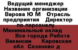 Ведущий менеджер › Название организации ­ Варова Ю.М › Отрасль предприятия ­ Директор по персоналу › Минимальный оклад ­ 39 000 - Все города Работа » Вакансии   . Кировская обл.,Сезенево д.